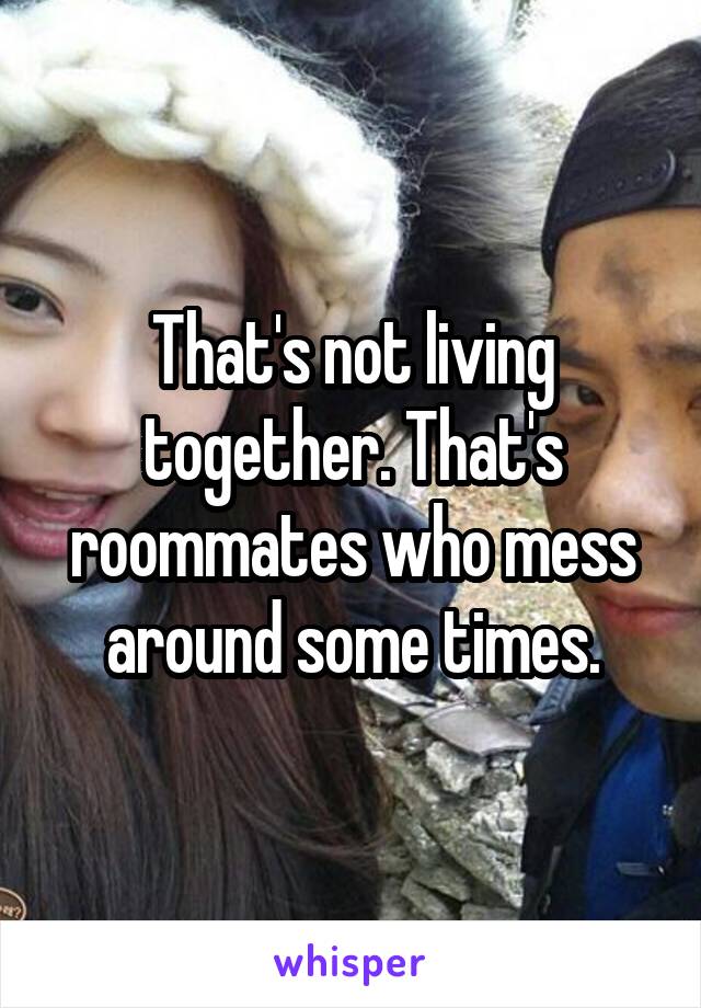 That's not living together. That's roommates who mess around some times.