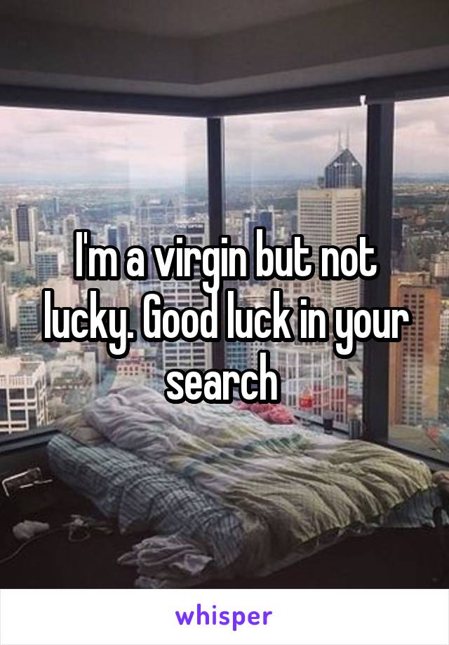 I'm a virgin but not lucky. Good luck in your search 