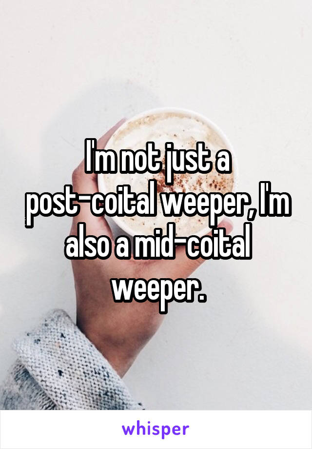 I'm not just a post-coital weeper, I'm also a mid-coital weeper.