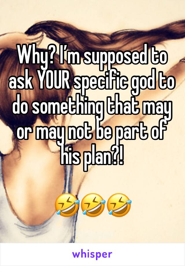 Why? I’m supposed to ask YOUR specific god to do something that may or may not be part of his plan?!

🤣🤣🤣