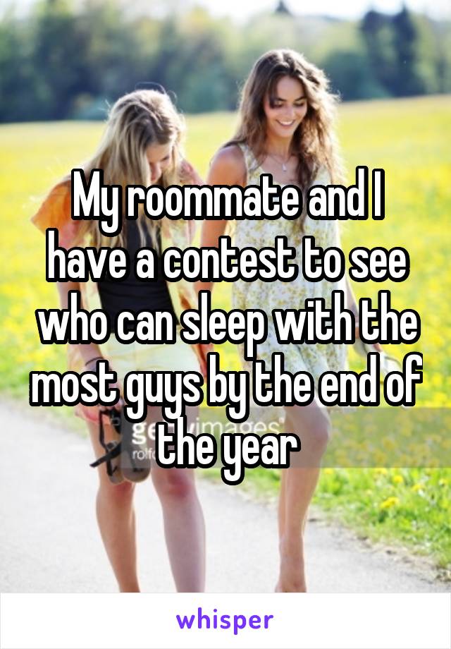 My roommate and I have a contest to see who can sleep with the most guys by the end of the year