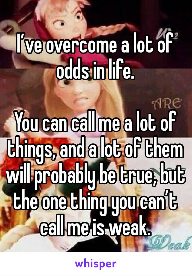 I’ve overcome a lot of odds in life.

You can call me a lot of things, and a lot of them will probably be true, but the one thing you can’t call me is weak.