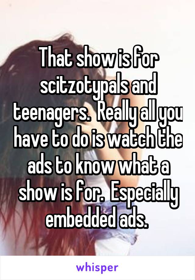 That show is for scitzotypals and teenagers.  Really all you have to do is watch the ads to know what a show is for.  Especially embedded ads. 