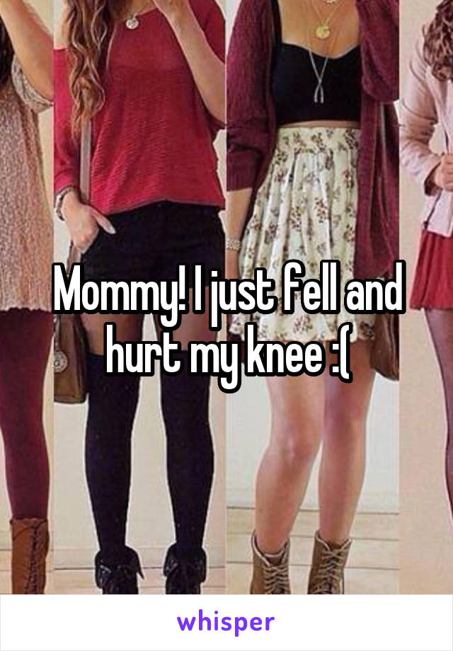 Mommy! I just fell and hurt my knee :(
