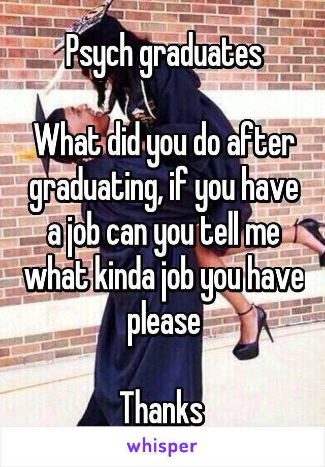 Psych graduates

What did you do after graduating, if you have a job can you tell me what kinda job you have please

Thanks 