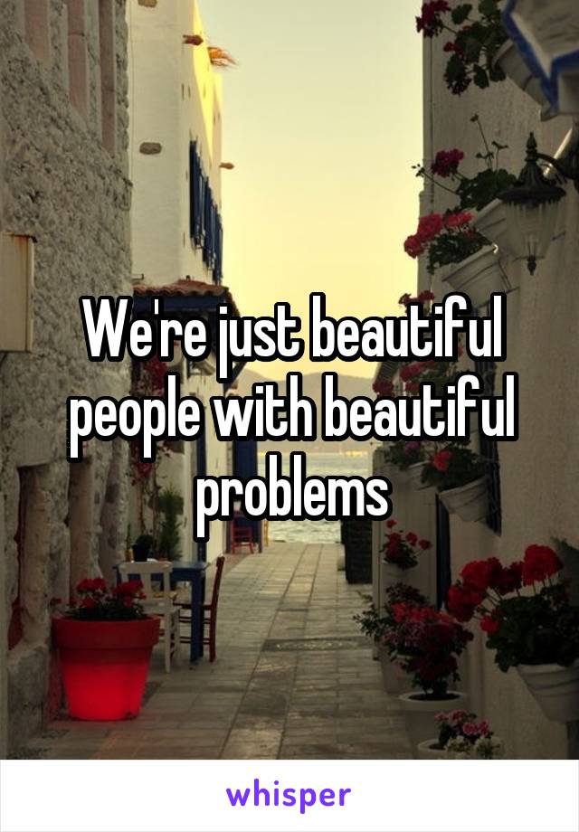 We're just beautiful people with beautiful problems