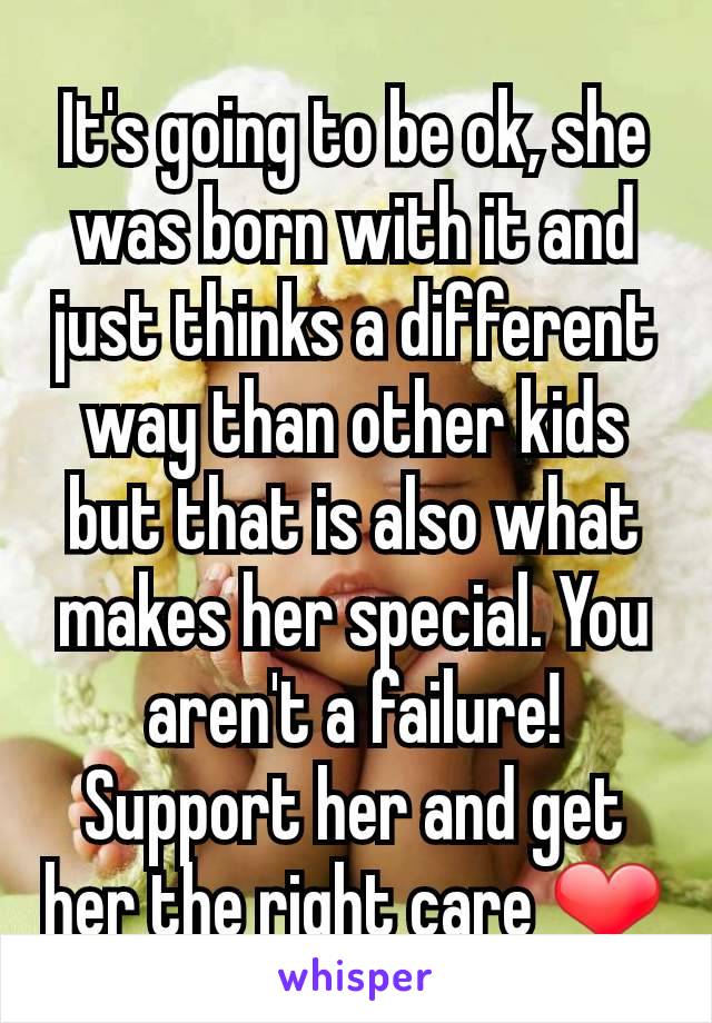 It's going to be ok, she was born with it and just thinks a different way than other kids but that is also what makes her special. You aren't a failure! Support her and get her the right care ❤