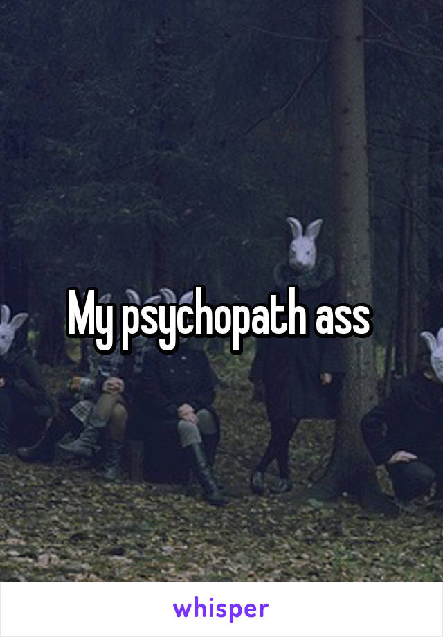 My psychopath ass 