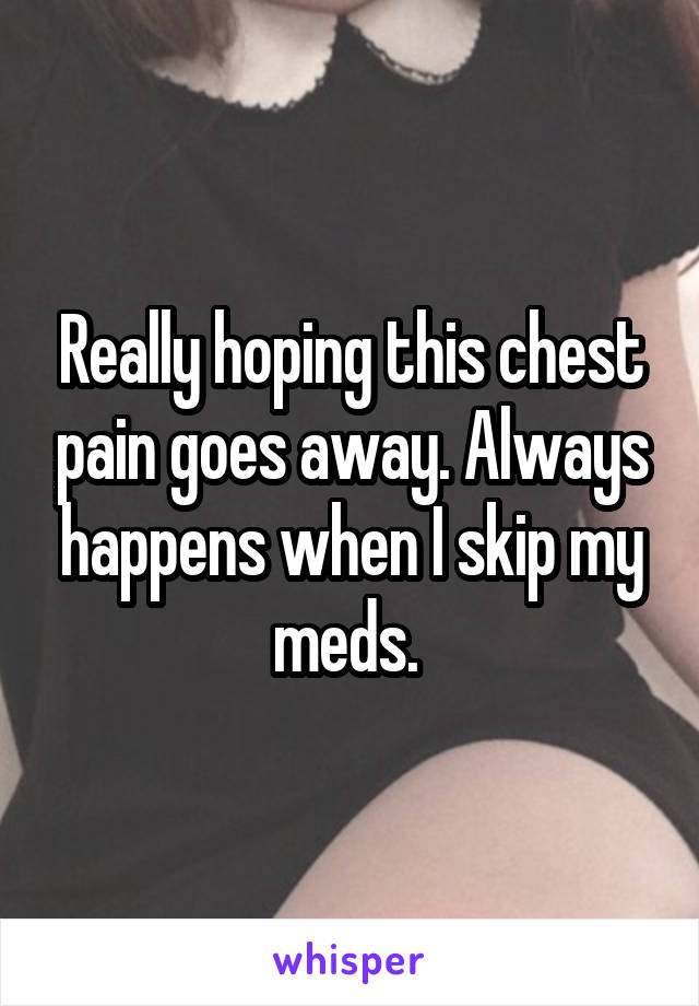 Really hoping this chest pain goes away. Always happens when I skip my meds. 