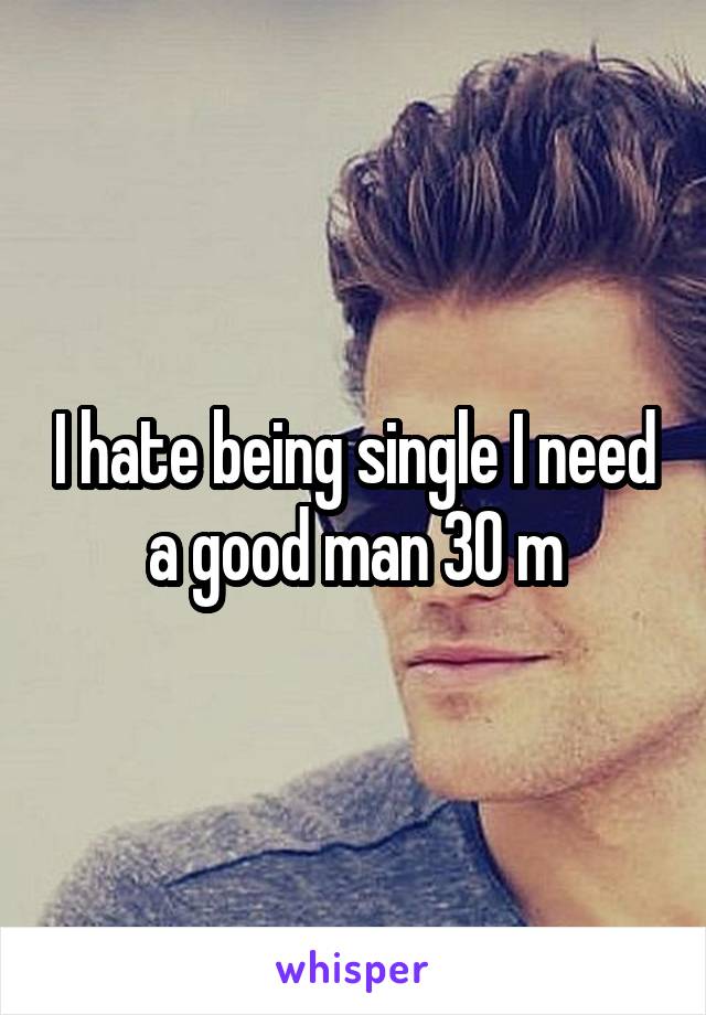 I hate being single I need a good man 30 m