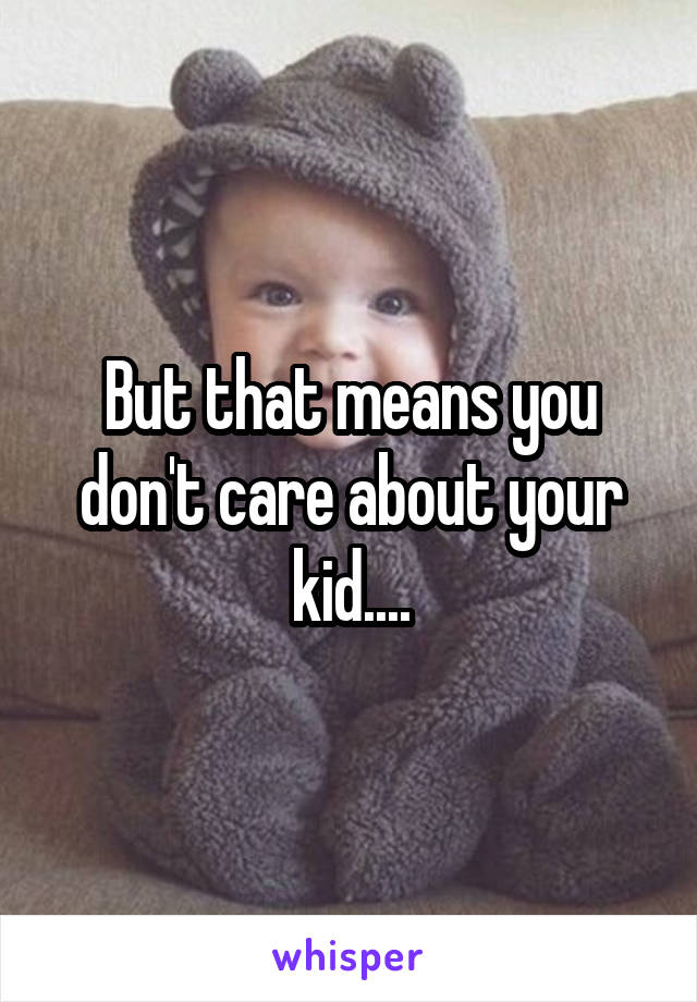 But that means you don't care about your kid....