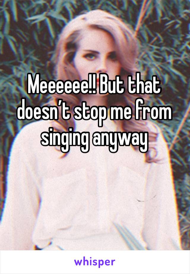 Meeeeee!! But that doesn’t stop me from singing anyway 