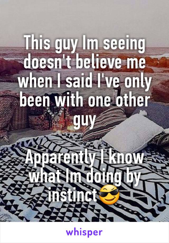 This guy Im seeing doesn't believe me when I said I've only been with one other guy

Apparently I know what Im doing by instinct😎