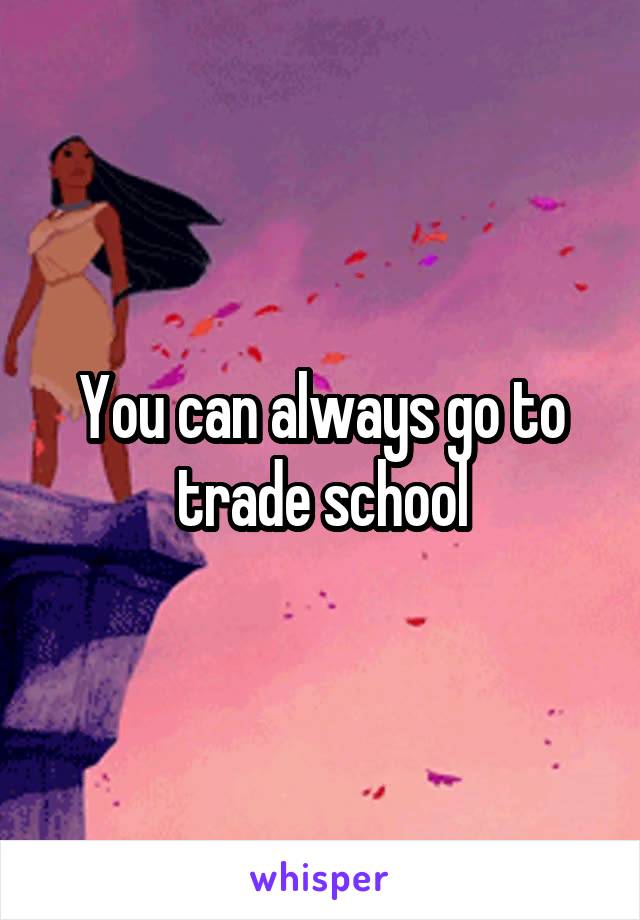 You can always go to trade school