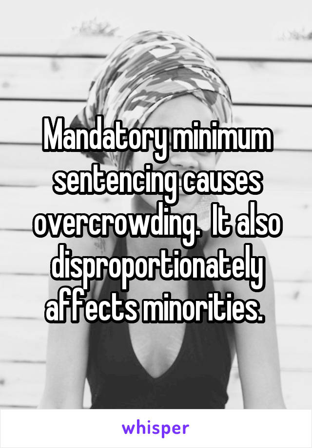 Mandatory minimum sentencing causes overcrowding.  It also disproportionately affects minorities. 