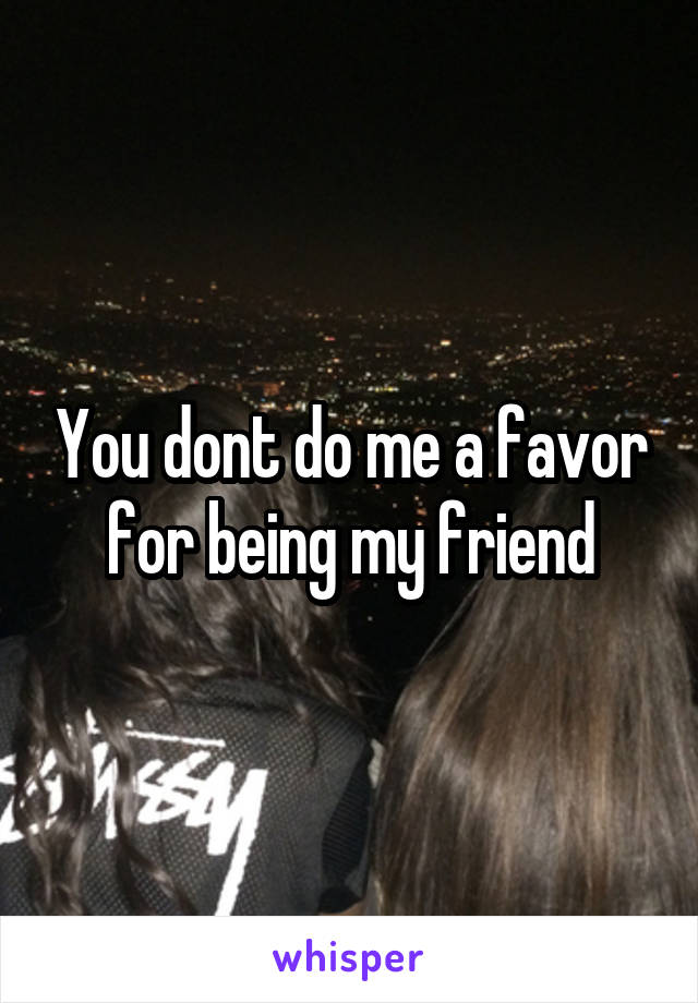 You dont do me a favor for being my friend