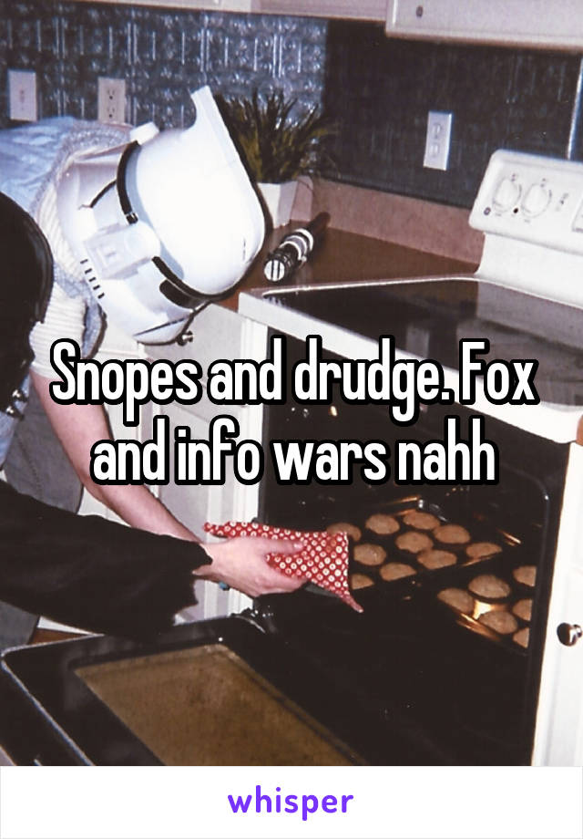Snopes and drudge. Fox and info wars nahh