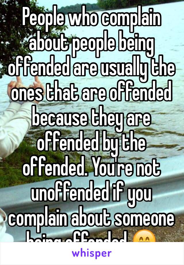 People who complain about people being offended are usually the ones that are offended because they are offended by the offended. You're not unoffended if you complain about someone being offended.😁