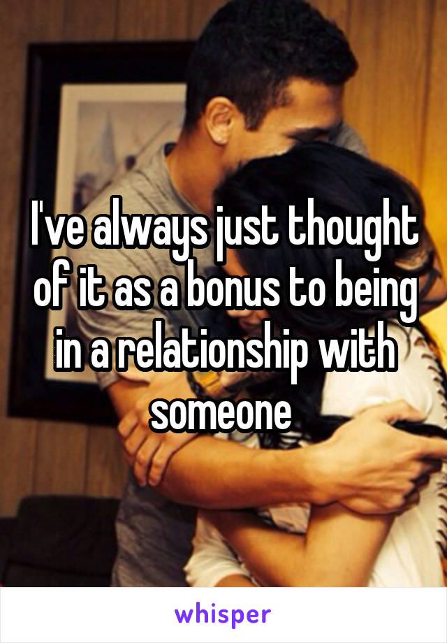 I've always just thought of it as a bonus to being in a relationship with someone 