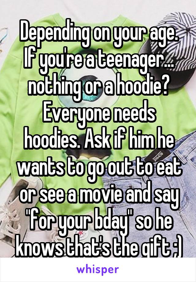 Depending on your age. If you're a teenager... nothing or a hoodie? Everyone needs hoodies. Ask if him he wants to go out to eat or see a movie and say "for your bday" so he knows that's the gift ;)