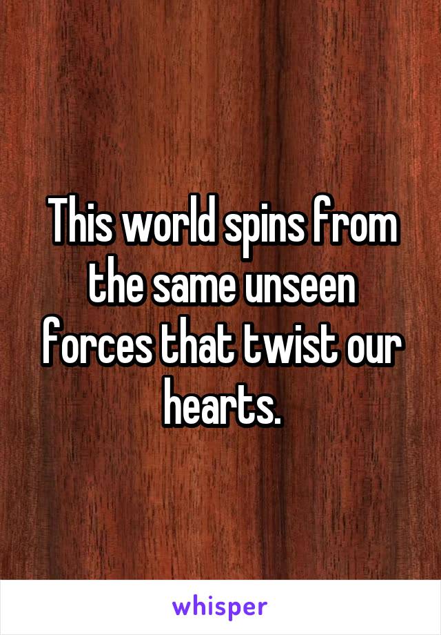 This world spins from the same unseen forces that twist our hearts.