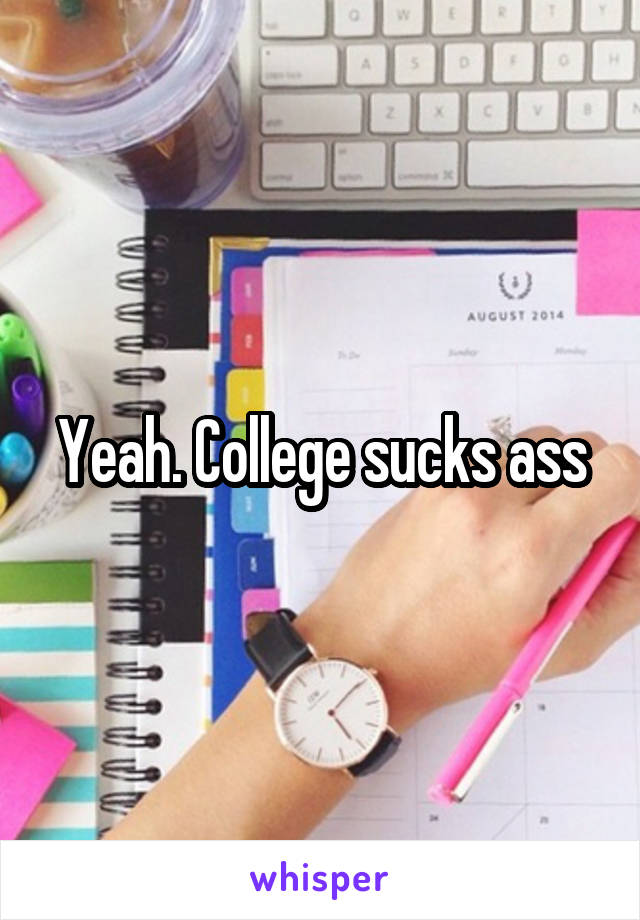 Yeah. College sucks ass
