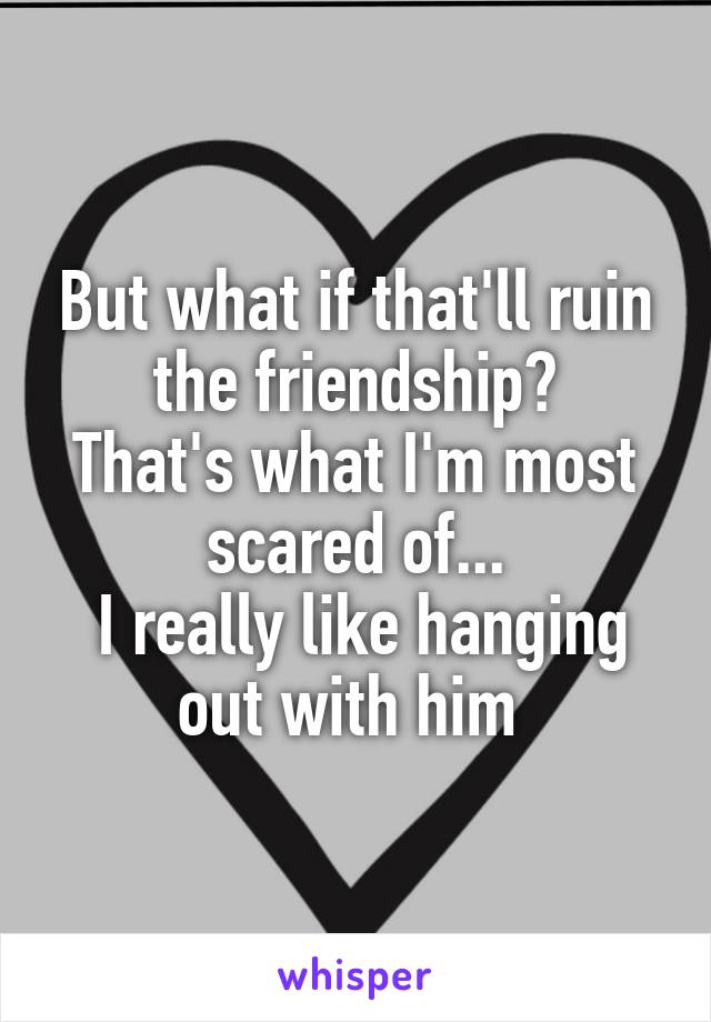 But what if that'll ruin the friendship?
That's what I'm most scared of...
 I really like hanging out with him 