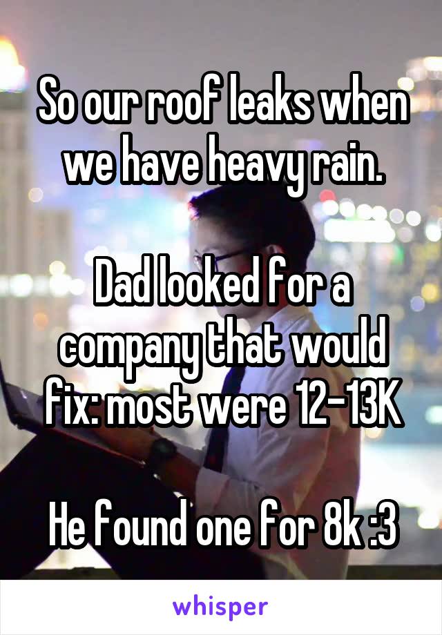 So our roof leaks when we have heavy rain.

Dad looked for a company that would fix: most were 12-13K

He found one for 8k :3