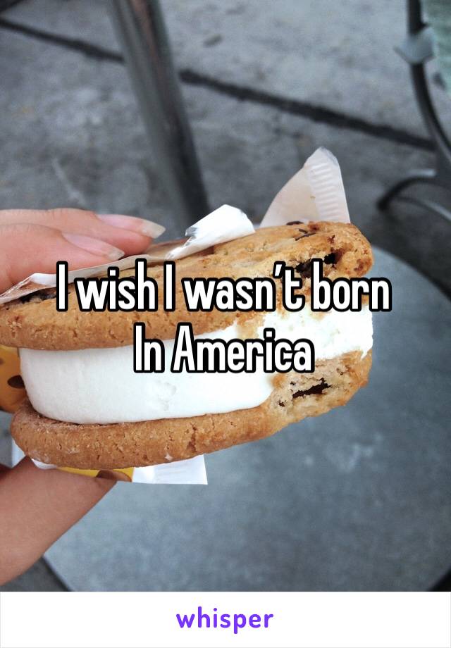 I wish I wasn’t born In America 