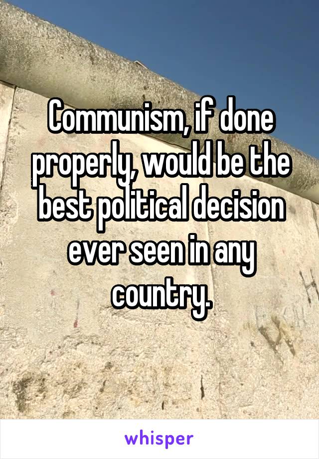 Communism, if done properly, would be the best political decision ever seen in any country.
