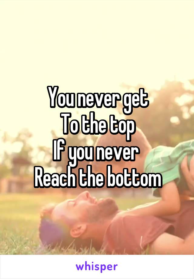 You never get
To the top
If you never 
Reach the bottom