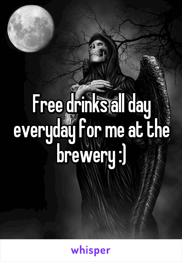 Free drinks all day everyday for me at the brewery :)