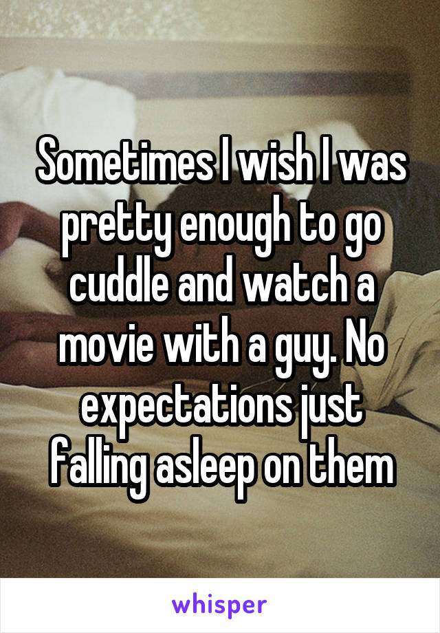 Sometimes I wish I was pretty enough to go cuddle and watch a movie with a guy. No expectations just falling asleep on them