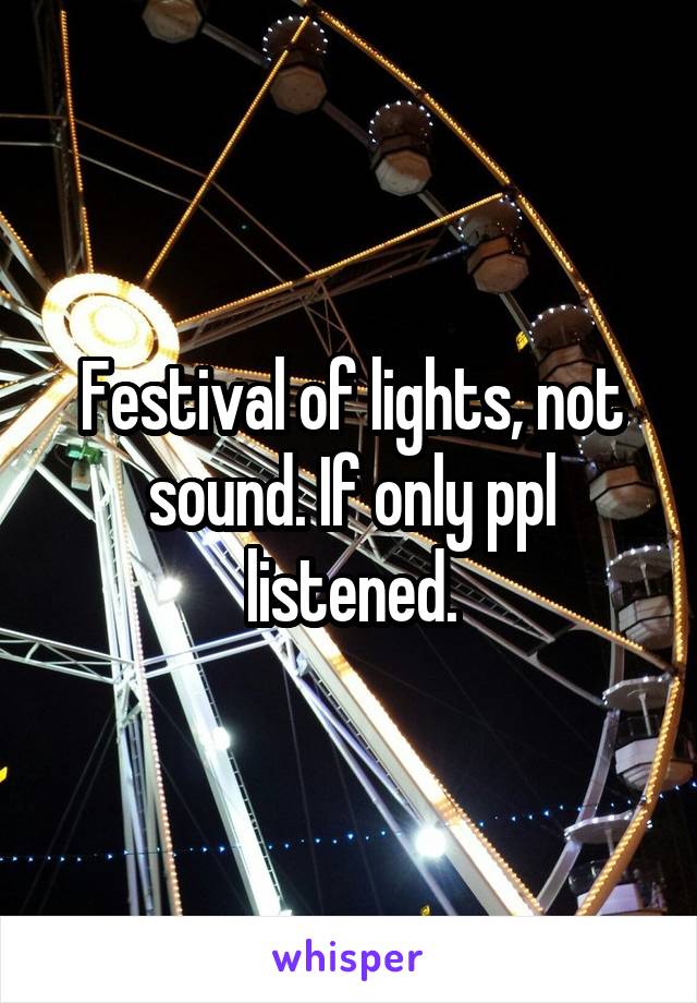 Festival of lights, not sound. If only ppl listened.