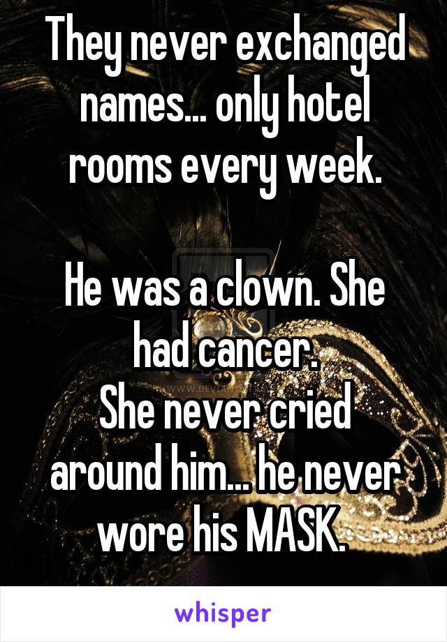 They never exchanged names... only hotel rooms every week.

He was a clown. She had cancer.
She never cried around him... he never wore his MASK. 

