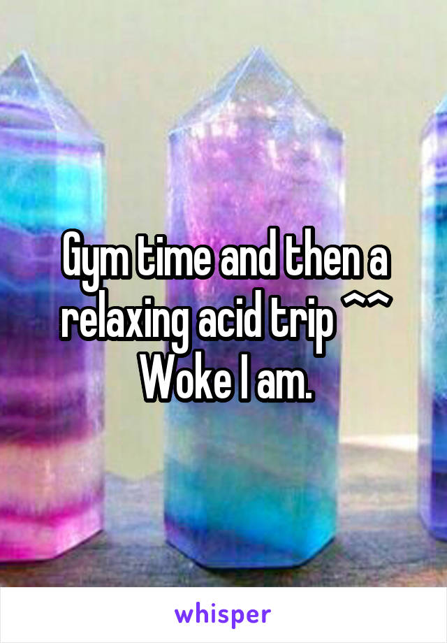Gym time and then a relaxing acid trip ^^ Woke I am.