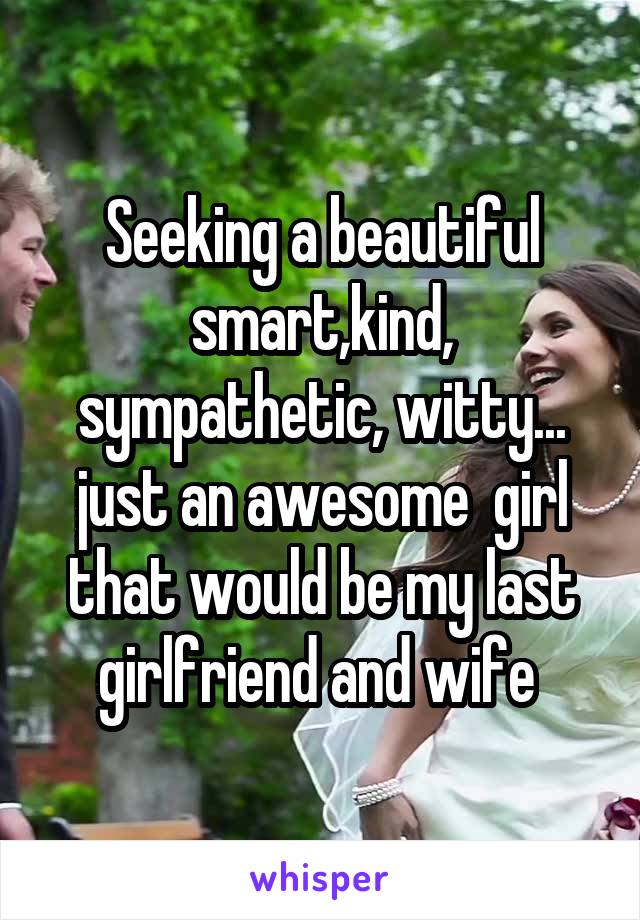 Seeking a beautiful smart,kind, sympathetic, witty... just an awesome  girl that would be my last girlfriend and wife 