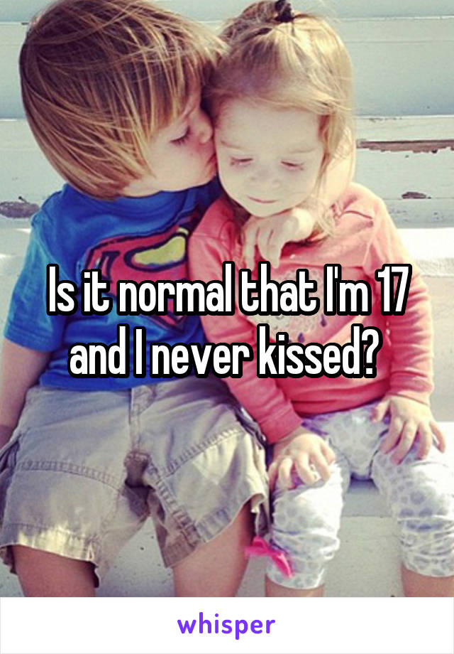 Is it normal that I'm 17 and I never kissed? 