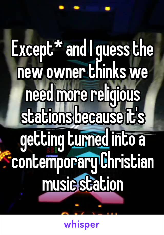 Except* and I guess the new owner thinks we need more religious stations because it's getting turned into a contemporary Christian music station