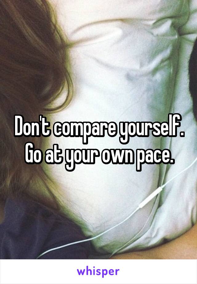 Don't compare yourself. Go at your own pace.
