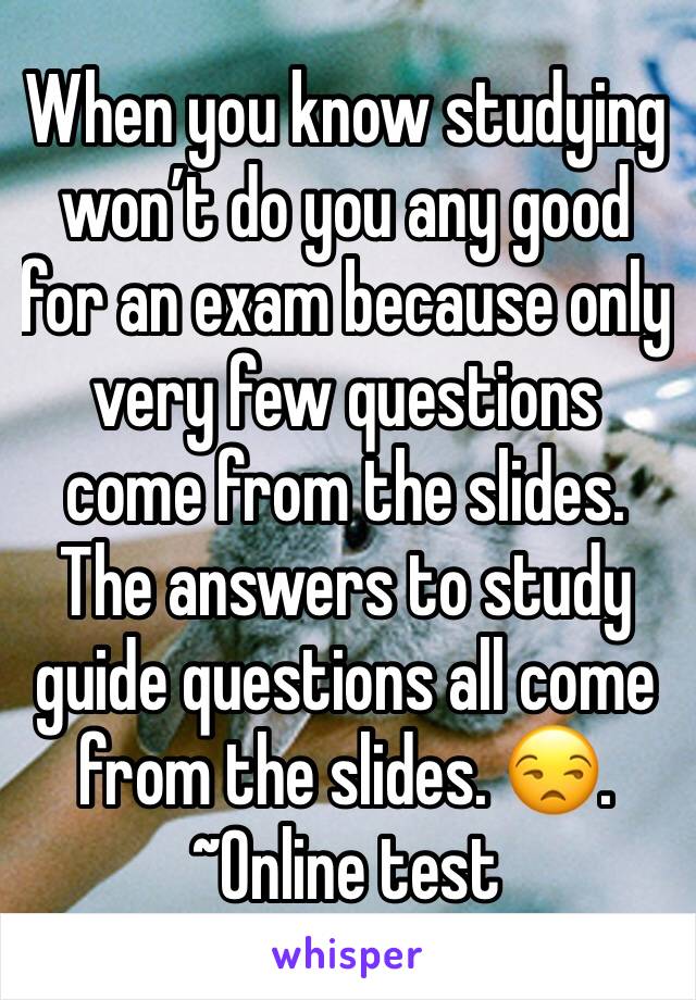 When you know studying won’t do you any good for an exam because only very few questions come from the slides. The answers to study guide questions all come from the slides. 😒. ~Online test 