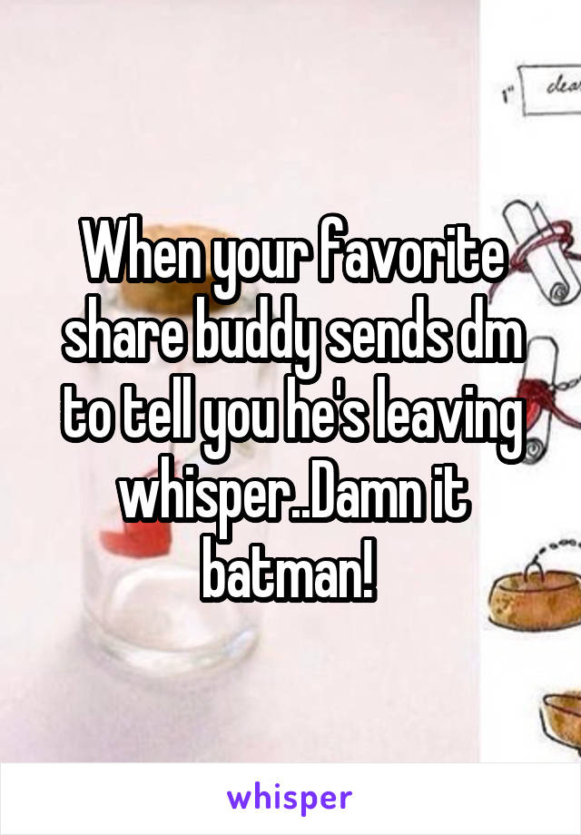 When your favorite share buddy sends dm to tell you he's leaving whisper..Damn it batman! 