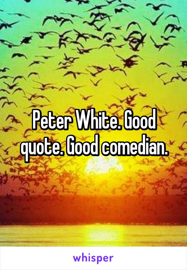 Peter White. Good quote. Good comedian.