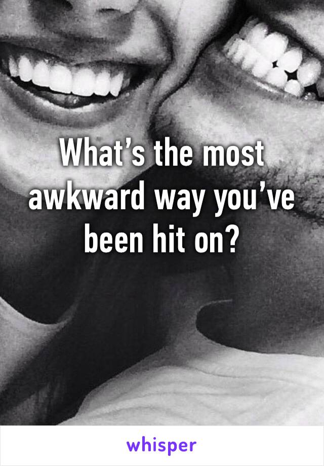 What’s the most awkward way you’ve been hit on?