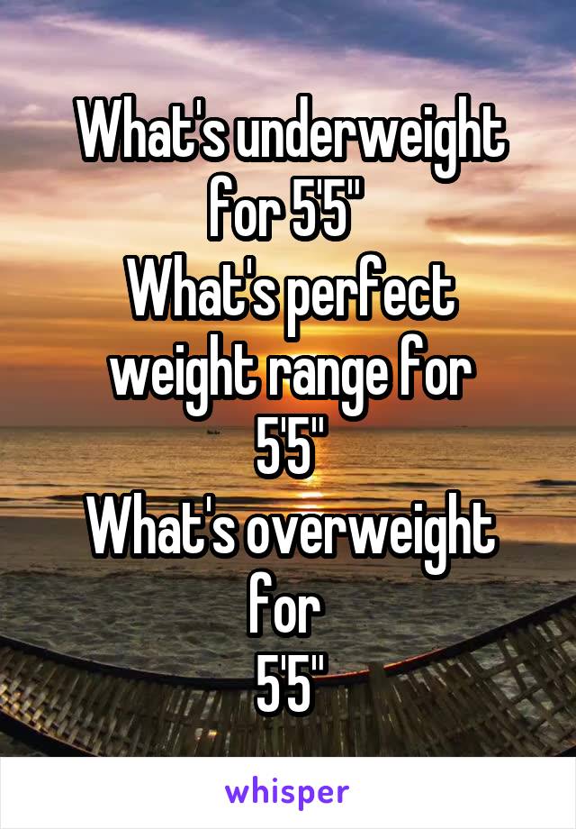 What's underweight for 5'5" 
What's perfect weight range for
5'5"
What's overweight for 
5'5"