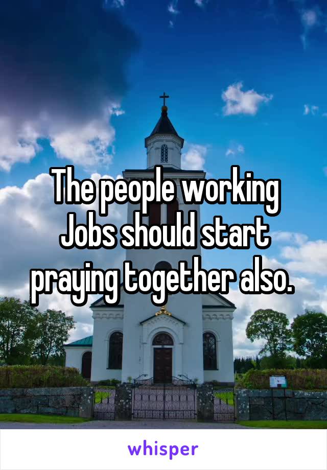 The people working Jobs should start praying together also. 