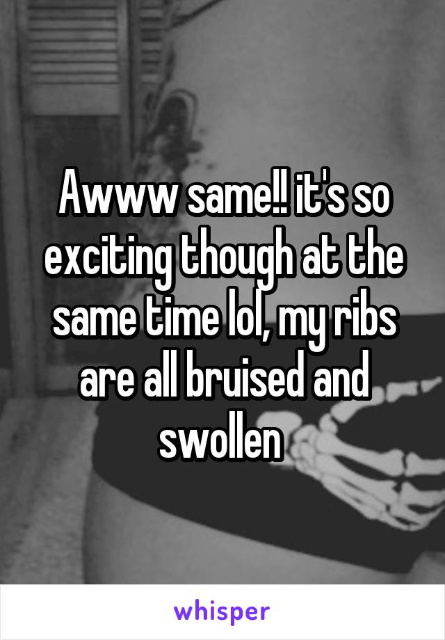 Awww same!! it's so exciting though at the same time lol, my ribs are all bruised and swollen 