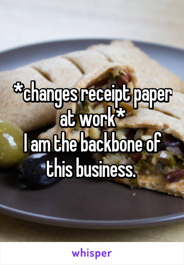 *changes receipt paper at work*
I am the backbone of this business. 