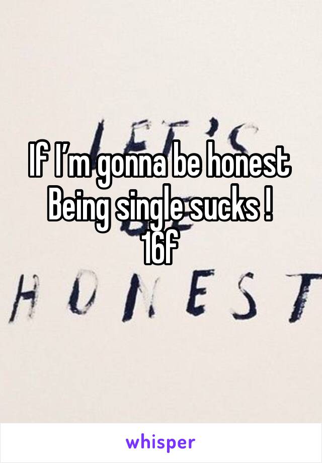 If I’m gonna be honest 
Being single sucks !
16f