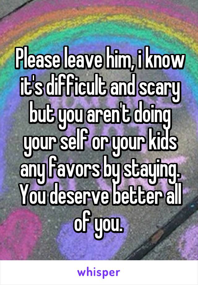 Please leave him, i know it's difficult and scary but you aren't doing your self or your kids any favors by staying. You deserve better all of you. 